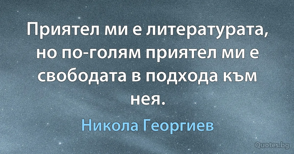 Приятел ми е литературата, но по-голям приятел ми е свободата в подхода към нея. (Никола Георгиев)