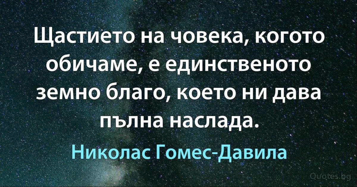 Щастието на човека, когото обичаме, е единственото земно благо, което ни дава пълна наслада. (Николас Гомес-Давила)