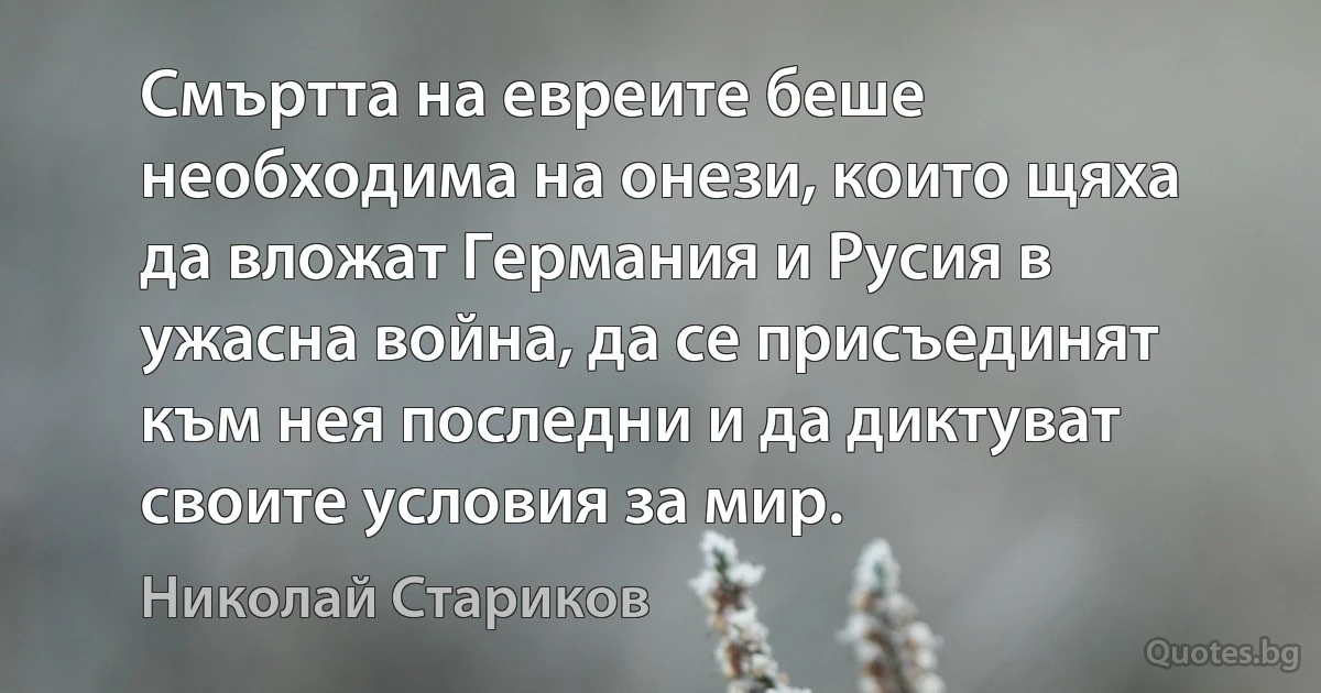 Смъртта на евреите беше необходима на онези, които щяха да вложат Германия и Русия в ужасна война, да се присъединят към нея последни и да диктуват своите условия за мир. (Николай Стариков)