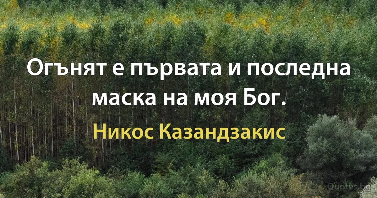 Огънят е първата и последна маска на моя Бог. (Никос Казандзакис)