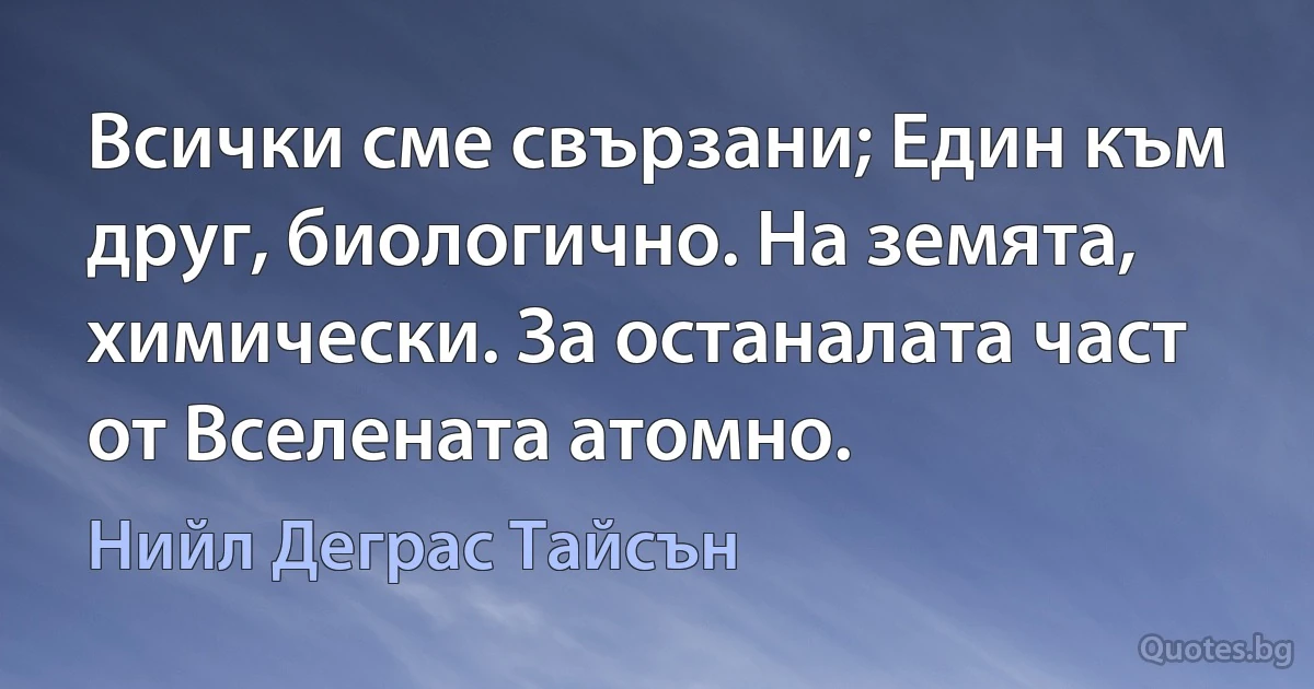 Всички сме свързани; Един към друг, биологично. На земята, химически. За останалата част от Вселената атомно. (Нийл Деграс Тайсън)