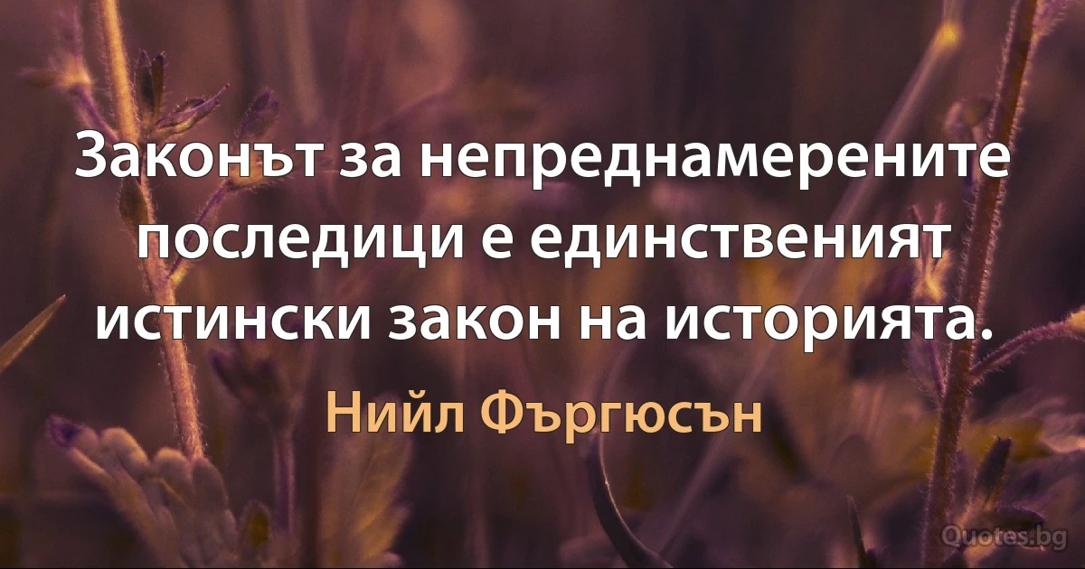 Законът за непреднамерените последици е единственият истински закон на историята. (Нийл Фъргюсън)