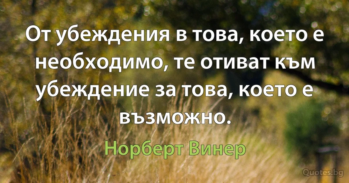 От убеждения в това, което е необходимо, те отиват към убеждение за това, което е възможно. (Норберт Винер)