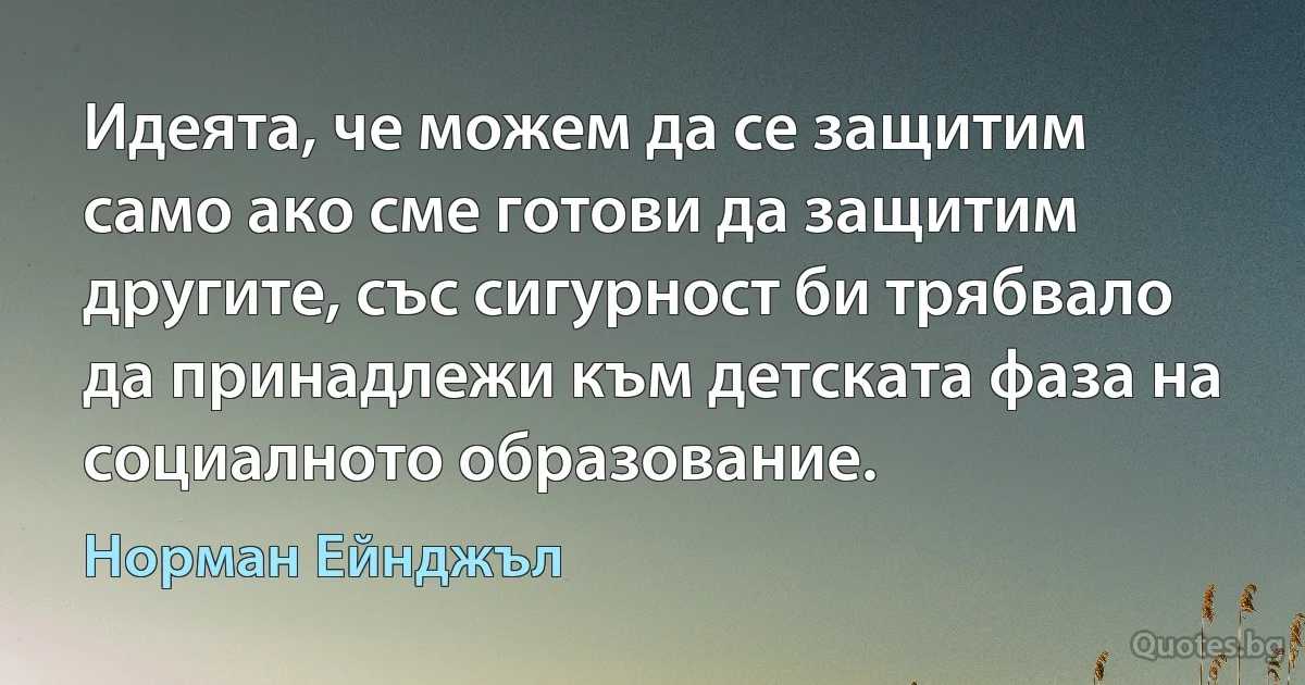 Идеята, че можем да се защитим само ако сме готови да защитим другите, със сигурност би трябвало да принадлежи към детската фаза на социалното образование. (Норман Ейнджъл)