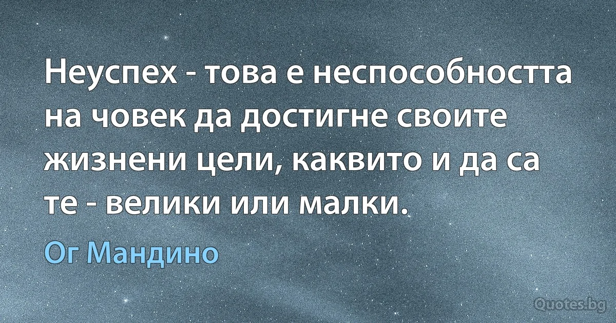 Неуспех - това е неспособността на човек да достигне своите жизнени цели, каквито и да са те - велики или малки. (Ог Мандино)