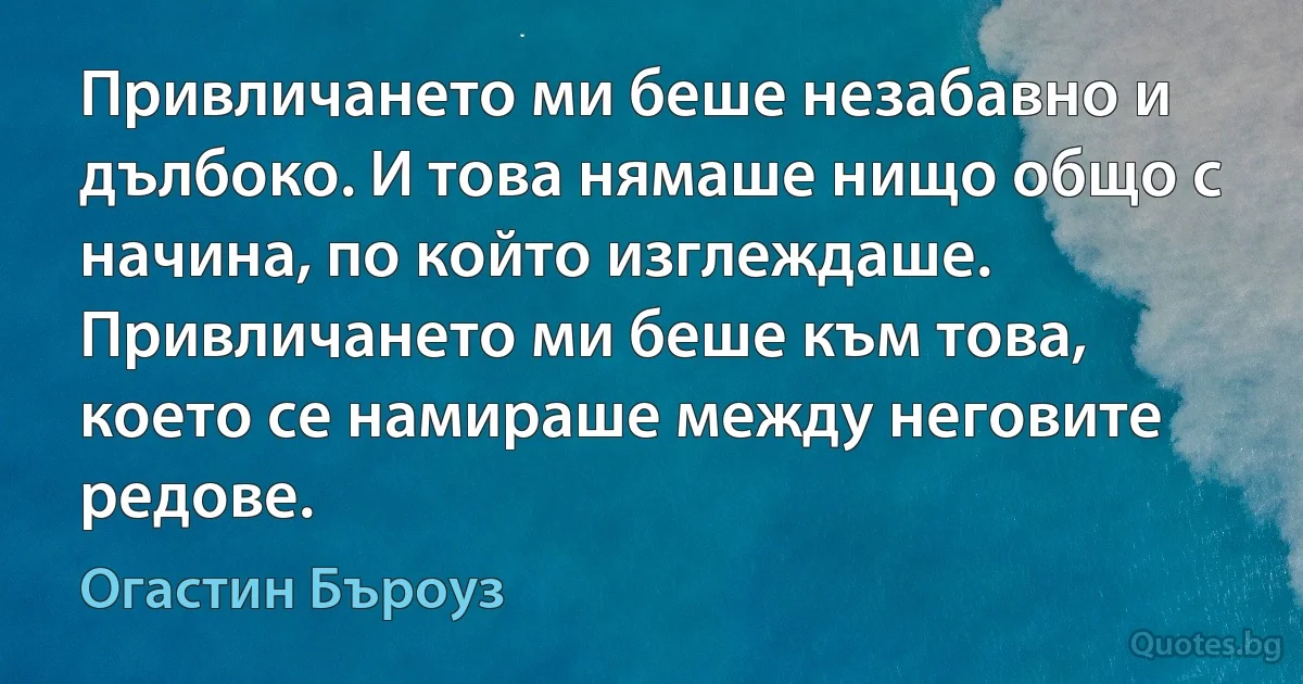 Привличането ми беше незабавно и дълбоко. И това нямаше нищо общо с начина, по който изглеждаше. Привличането ми беше към това, което се намираше между неговите редове. (Огастин Бъроуз)