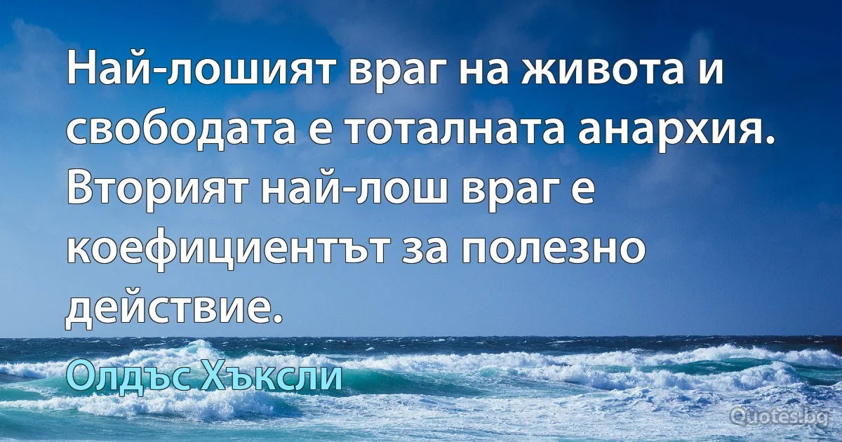 Най-лошият враг на живота и свободата е тоталната анархия. Вторият най-лош враг е коефициентът за полезно действие. (Олдъс Хъксли)