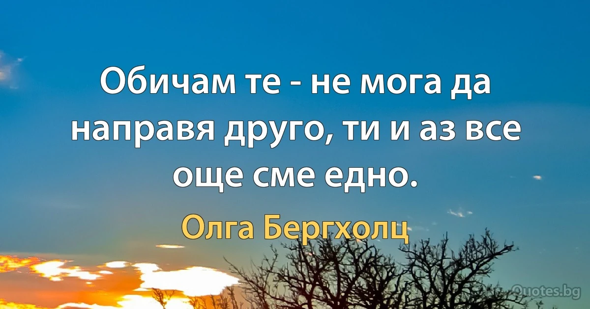 Обичам те - не мога да направя друго, ти и аз все още сме едно. (Олга Бергхолц)