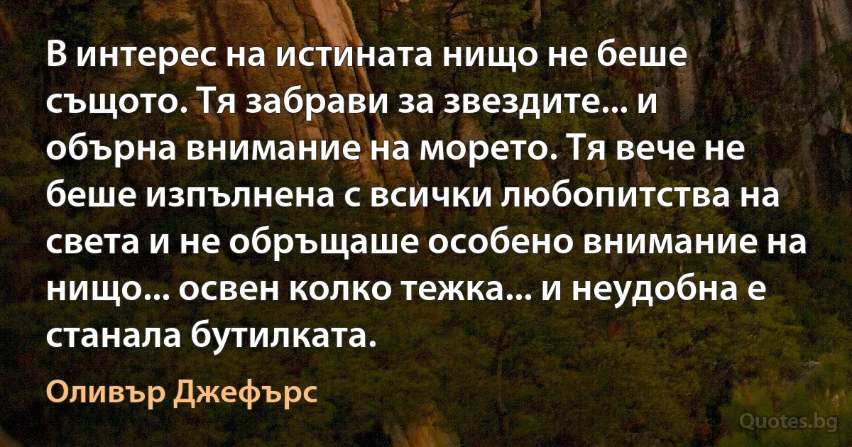 В интерес на истината нищо не беше същото. Тя забрави за звездите... и обърна внимание на морето. Тя вече не беше изпълнена с всички любопитства на света и не обръщаше особено внимание на нищо... освен колко тежка... и неудобна е станала бутилката. (Оливър Джефърс)