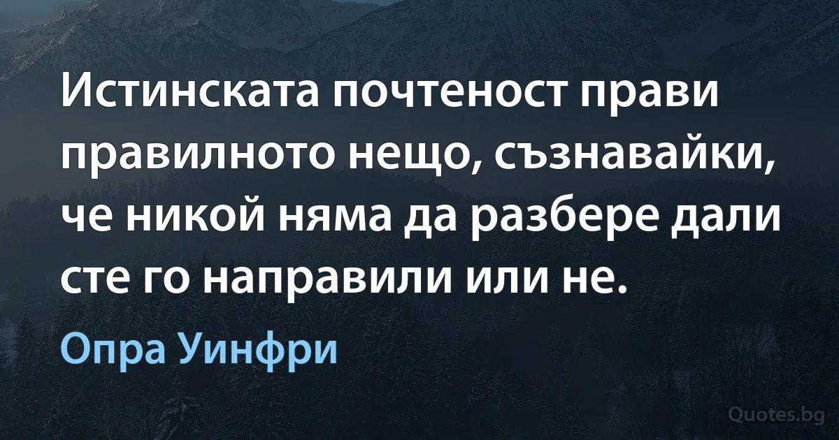 Истинската почтеност прави правилното нещо, съзнавайки, че никой няма да разбере дали сте го направили или не. (Опра Уинфри)