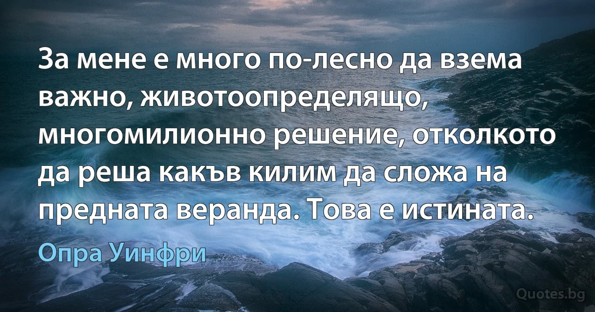 За мене е много по-лесно да взема важно, животоопределящо, многомилионно решение, отколкото да реша какъв килим да сложа на предната веранда. Това е истината. (Опра Уинфри)