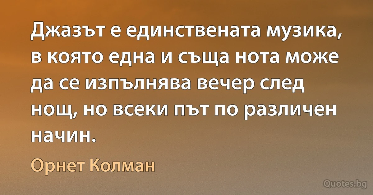 Джазът е единствената музика, в която една и съща нота може да се изпълнява вечер след нощ, но всеки път по различен начин. (Орнет Колман)