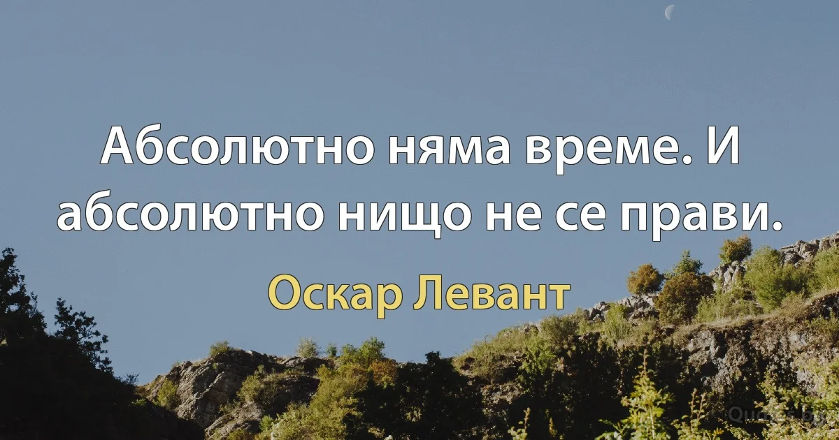 Абсолютно няма време. И абсолютно нищо не се прави. (Оскар Левант)