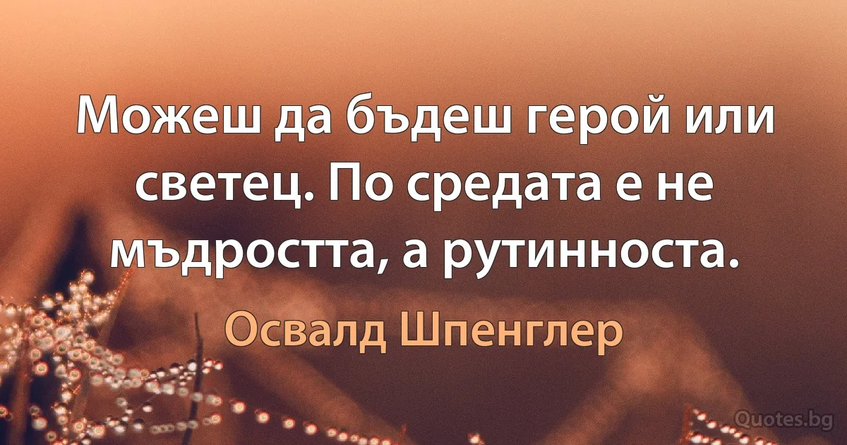 Можеш да бъдеш герой или светец. По средата е не мъдростта, а рутинноста. (Освалд Шпенглер)