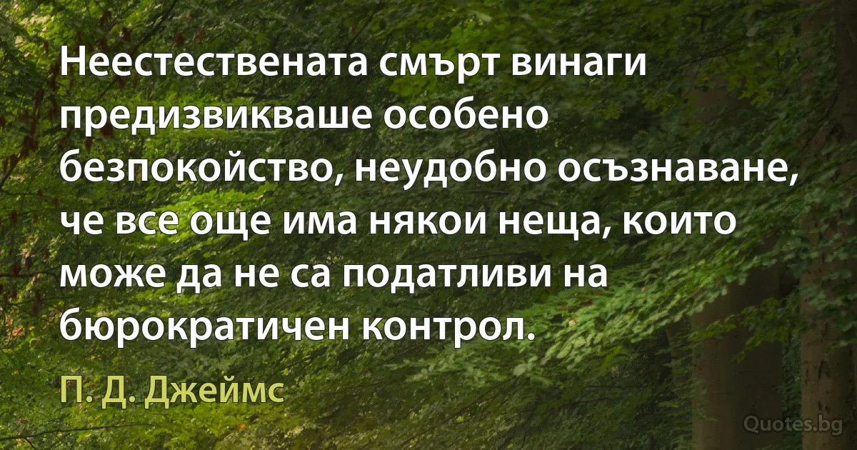 Неестествената смърт винаги предизвикваше особено безпокойство, неудобно осъзнаване, че все още има някои неща, които може да не са податливи на бюрократичен контрол. (П. Д. Джеймс)