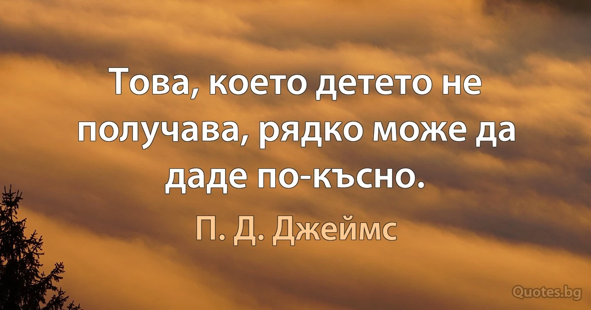 Това, което детето не получава, рядко може да даде по-късно. (П. Д. Джеймс)