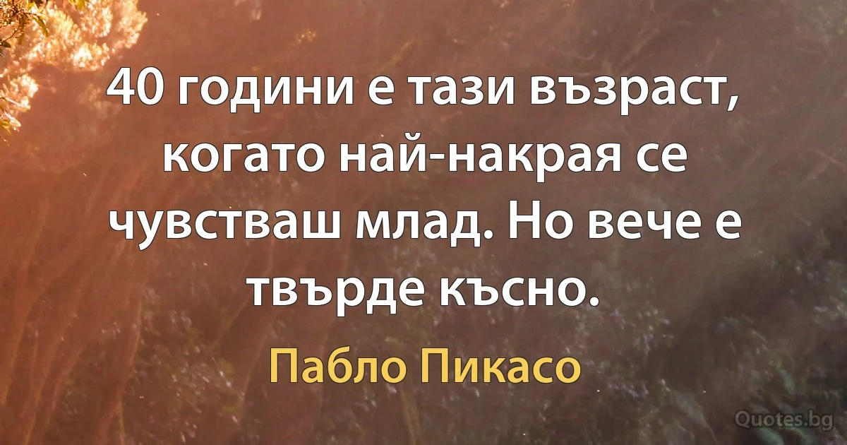 40 години е тази възраст, когато най-накрая се чувстваш млад. Но вече е твърде късно. (Пабло Пикасо)