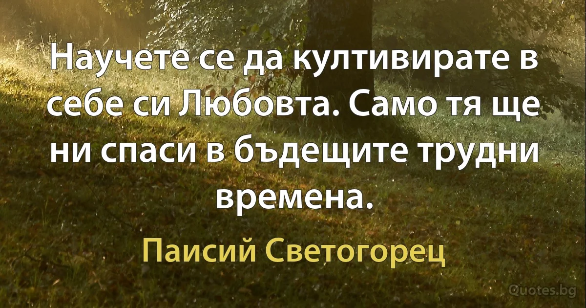 Научете се да култивирате в себе си Любовта. Само тя ще ни спаси в бъдещите трудни времена. (Паисий Светогорец)