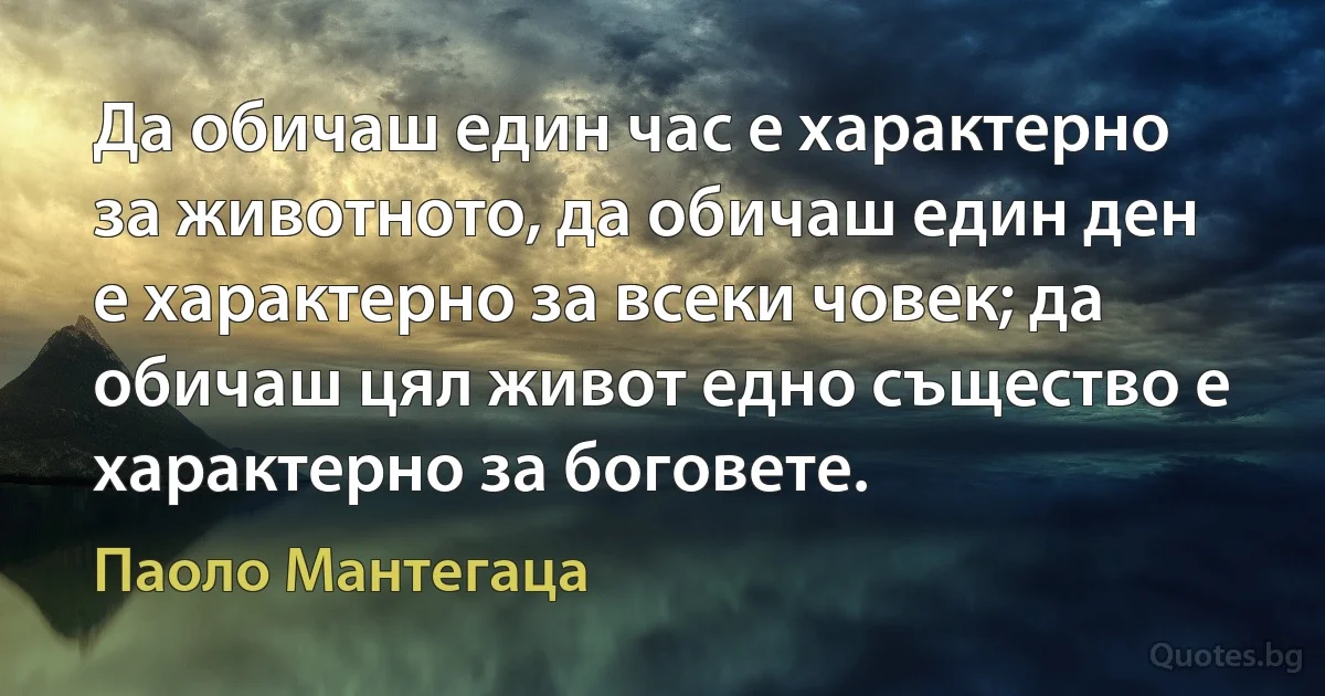 Да обичаш един час е характерно за животното, да обичаш един ден е характерно за всеки човек; да обичаш цял живот едно същество е характерно за боговете. (Паоло Мантегаца)