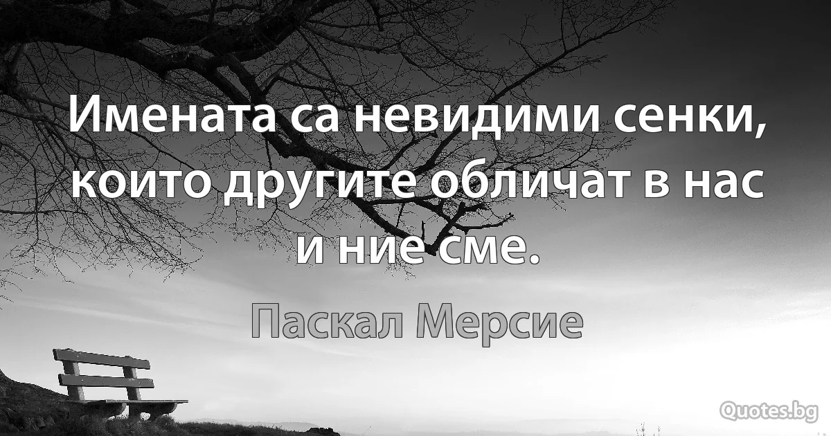 Имената са невидими сенки, които другите обличат в нас и ние сме. (Паскал Мерсие)