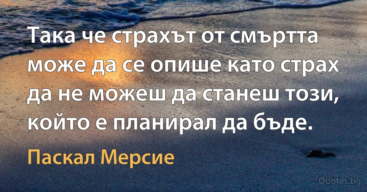 Така че страхът от смъртта може да се опише като страх да не можеш да станеш този, който е планирал да бъде. (Паскал Мерсие)