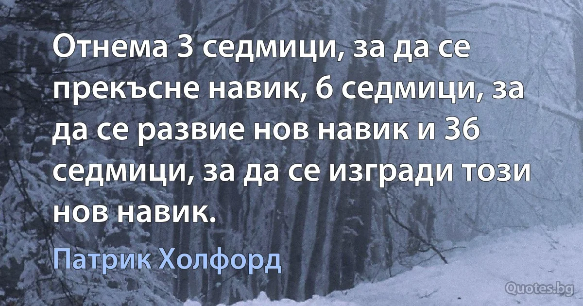 Отнема 3 седмици, за да се прекъсне навик, 6 седмици, за да се развие нов навик и 36 седмици, за да се изгради този нов навик. (Патрик Холфорд)