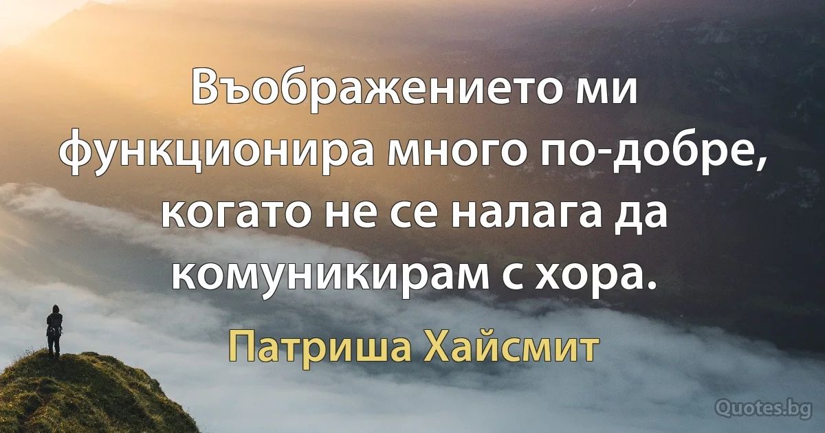 Въображението ми функционира много по-добре, когато не се налага да комуникирам с хора. (Патриша Хайсмит)