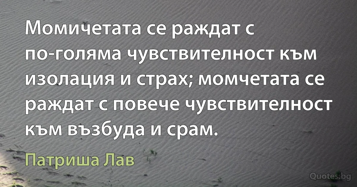 Момичетата се раждат с по-голяма чувствителност към изолация и страх; момчетата се раждат с повече чувствителност към възбуда и срам. (Патриша Лав)