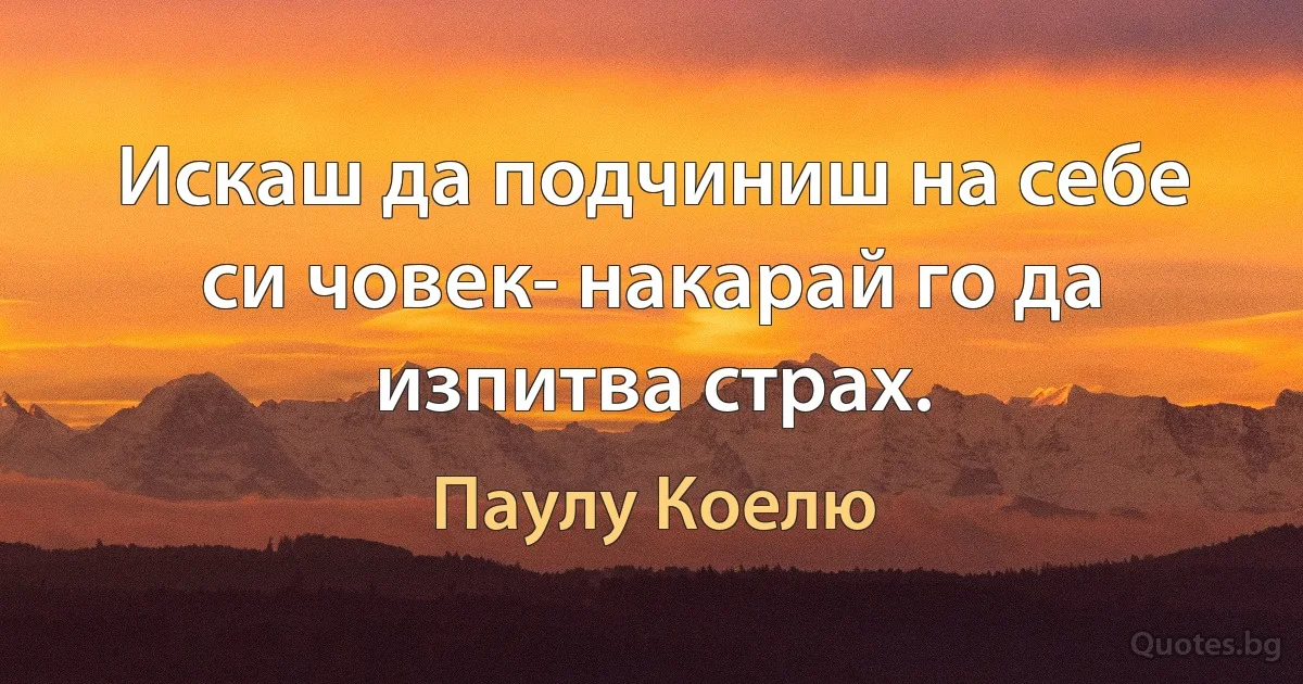 Искаш да подчиниш на себе си човек- накарай го да изпитва страх. (Паулу Коелю)