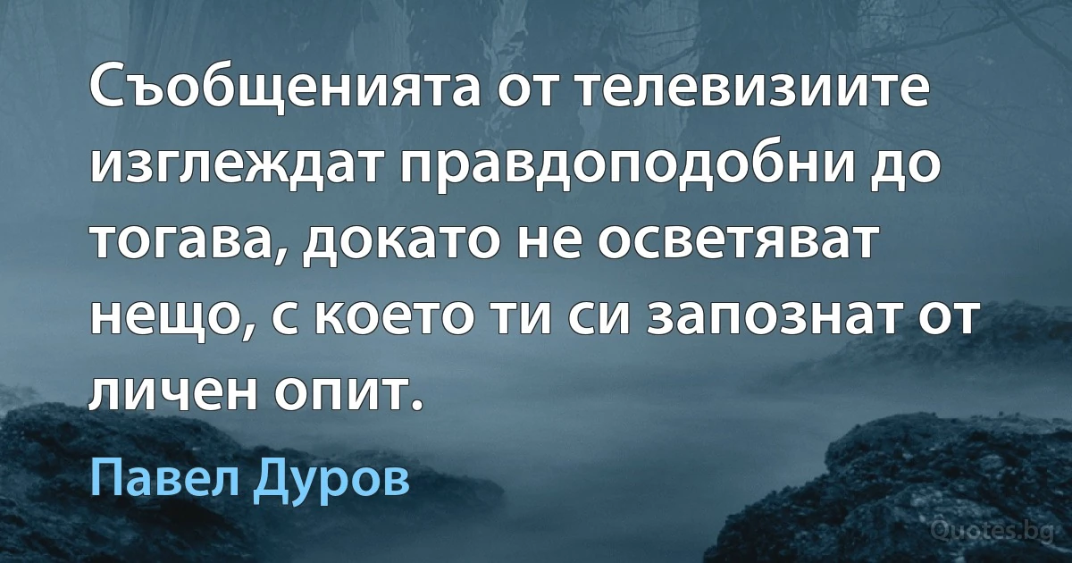 Съобщенията от телевизиите изглеждат правдоподобни до тогава, докато не осветяват нещо, с което ти си запознат от личен опит. (Павел Дуров)