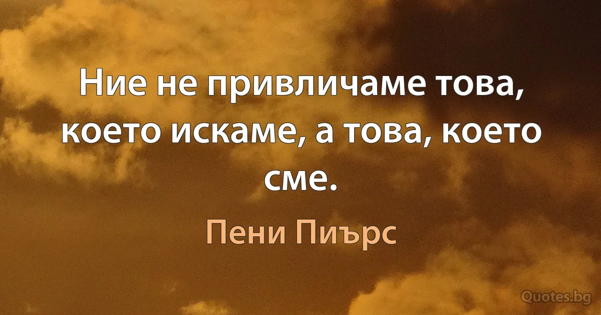 Ние не привличаме това, което искаме, а това, което сме. (Пени Пиърс)