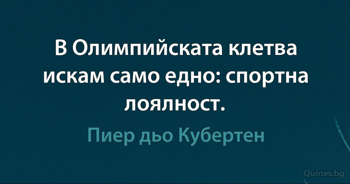 В Олимпийската клетва искам само едно: спортна лоялност. (Пиер дьо Кубертен)