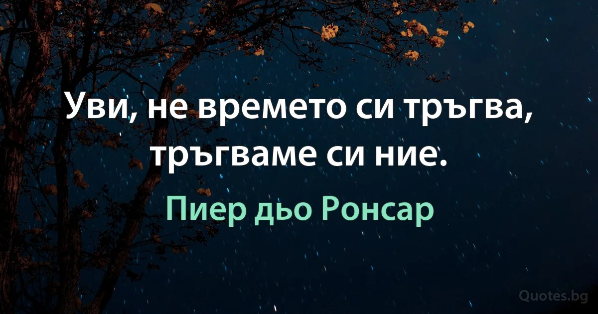 Уви, не времето си тръгва, тръгваме си ние. (Пиер дьо Ронсар)