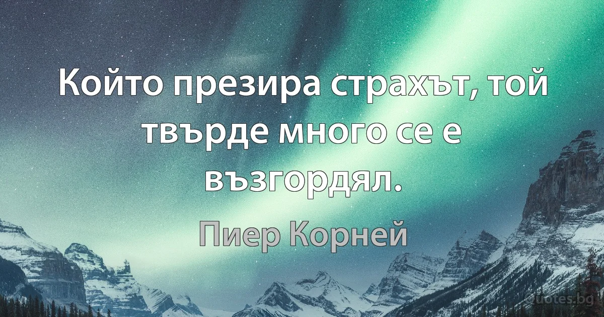 Който презира страхът, той твърде много се е възгордял. (Пиер Корней)