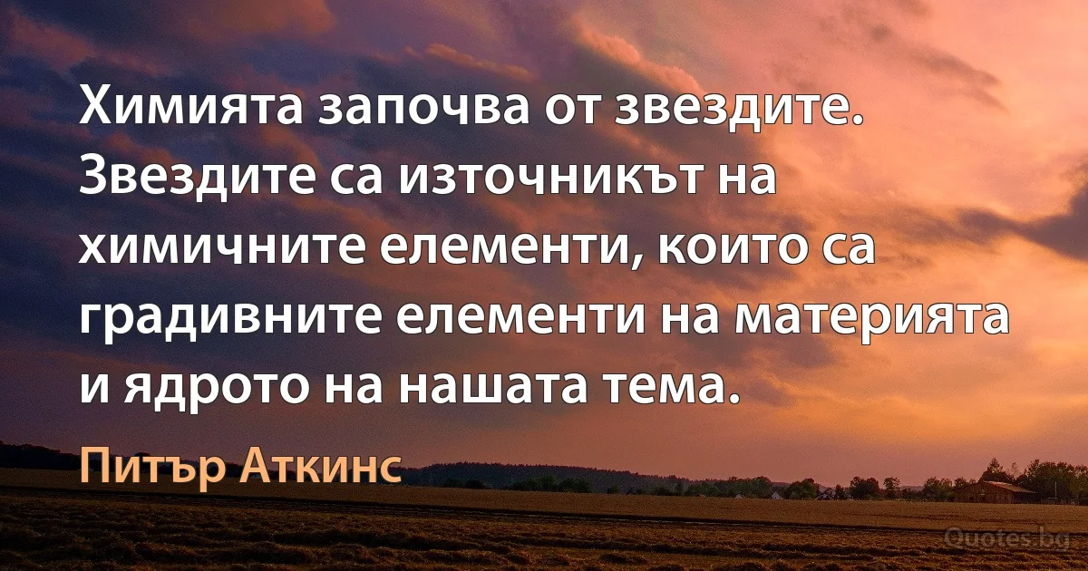 Химията започва от звездите. Звездите са източникът на химичните елементи, които са градивните елементи на материята и ядрото на нашата тема. (Питър Аткинс)