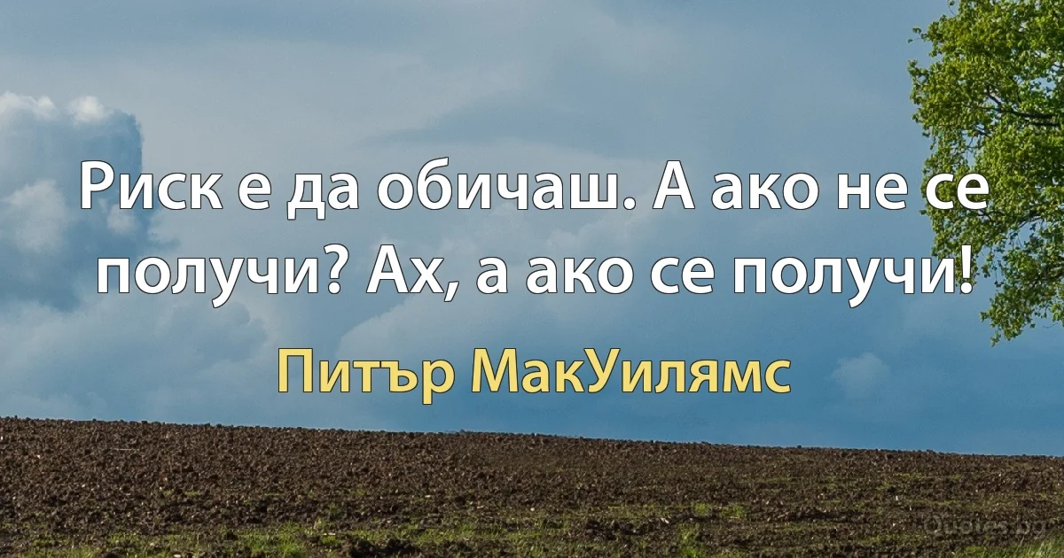 Риск е да обичаш. А ако не се получи? Ах, а ако се получи! (Питър МакУилямс)