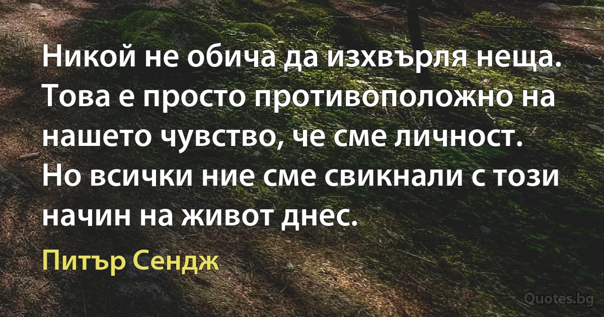 Никой не обича да изхвърля неща. Това е просто противоположно на нашето чувство, че сме личност. Но всички ние сме свикнали с този начин на живот днес. (Питър Сендж)