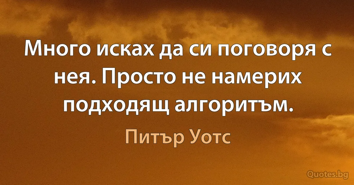 Много исках да си поговоря с нея. Просто не намерих подходящ алгоритъм. (Питър Уотс)