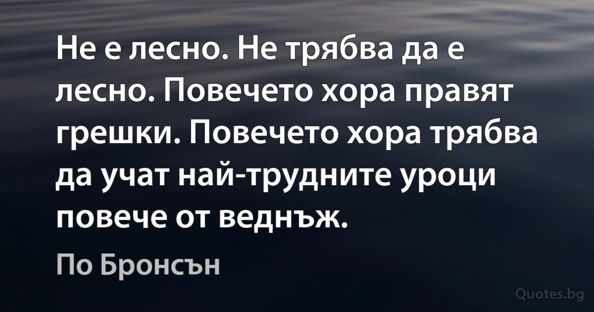 Не е лесно. Не трябва да е лесно. Повечето хора правят грешки. Повечето хора трябва да учат най-трудните уроци повече от веднъж. (По Бронсън)