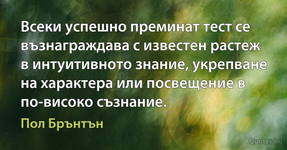 Всеки успешно преминат тест се възнаграждава с известен растеж в интуитивното знание, укрепване на характера или посвещение в по-високо съзнание. (Пол Брънтън)