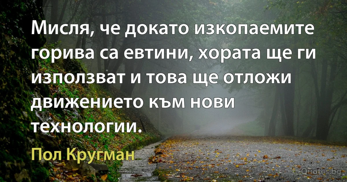 Мисля, че докато изкопаемите горива са евтини, хората ще ги използват и това ще отложи движението към нови технологии. (Пол Кругман)