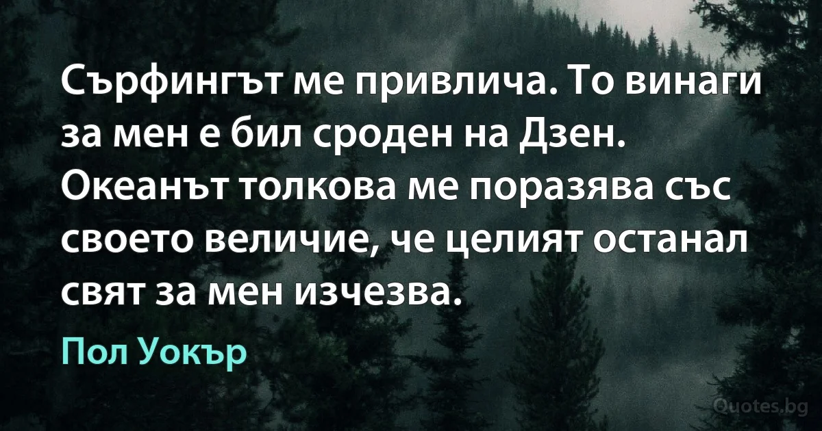 Сърфингът ме привлича. То винаги за мен е бил сроден на Дзен. Океанът толкова ме поразява със своето величие, че целият останал свят за мен изчезва. (Пол Уокър)