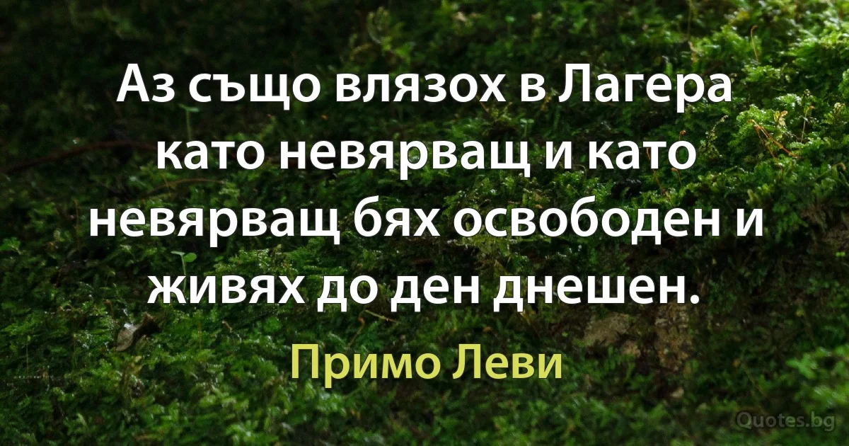 Аз също влязох в Лагера като невярващ и като невярващ бях освободен и живях до ден днешен. (Примо Леви)