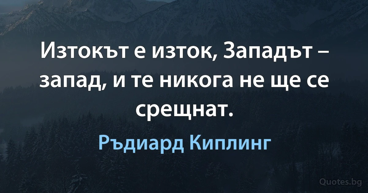 Изтокът е изток, Западът – запад, и те никога не ще се срещнат. (Ръдиард Киплинг)