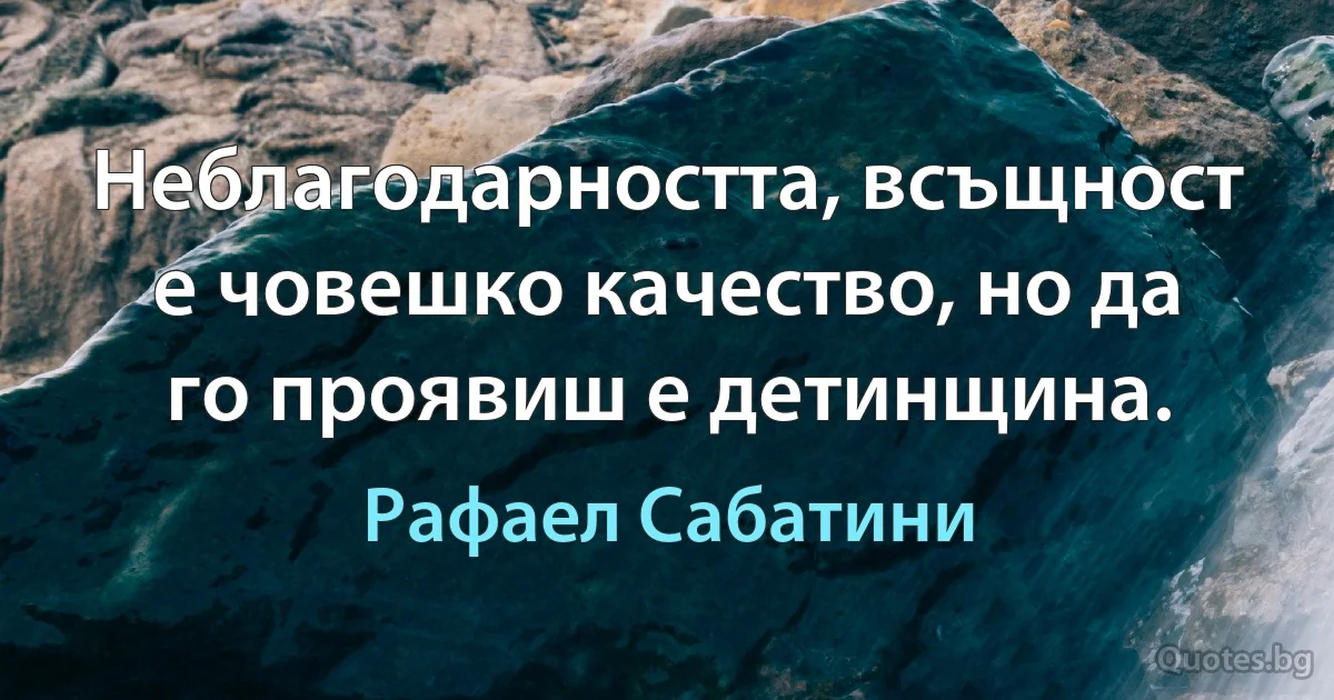 Неблагодарността, всъщност е човешко качество, но да го проявиш е детинщина. (Рафаел Сабатини)