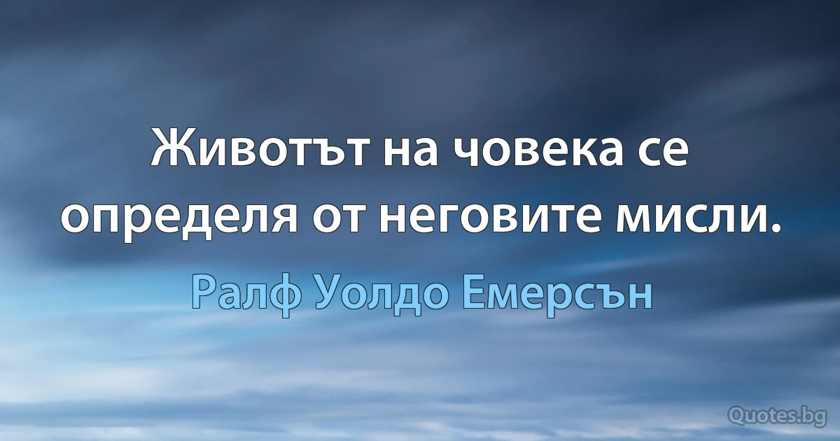 Животът на човека се определя от неговите мисли. (Ралф Уолдо Емерсън)