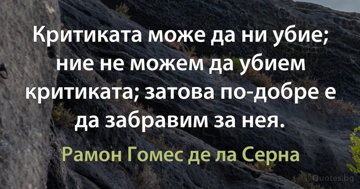 Критиката може да ни убие; ние не можем да убием критиката; затова по-добре е да забравим за нея. (Рамон Гомес де ла Серна)