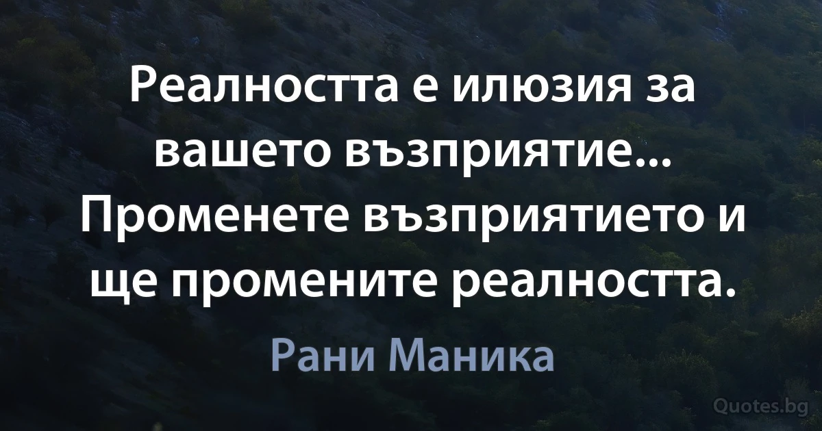 Реалността е илюзия за вашето възприятие... Променете възприятието и ще промените реалността. (Рани Маника)