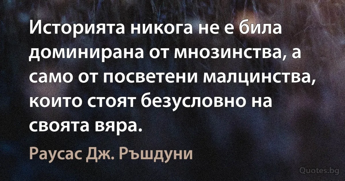 Историята никога не е била доминирана от мнозинства, а само от посветени малцинства, които стоят безусловно на своята вяра. (Раусас Дж. Ръшдуни)