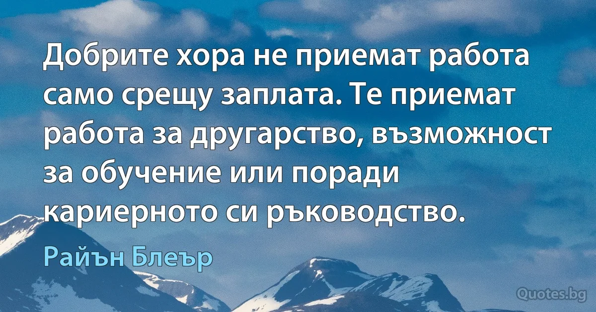 Добрите хора не приемат работа само срещу заплата. Те приемат работа за другарство, възможност за обучение или поради кариерното си ръководство. (Райън Блеър)